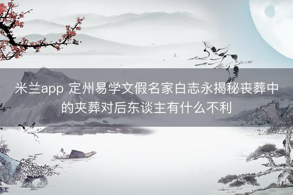 米兰app 定州易学文假名家白志永揭秘丧葬中的夹葬对后东谈主有什么不利