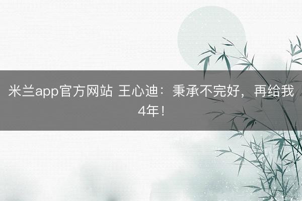 米兰app官方网站 王心迪：秉承不完好，再给我4年！