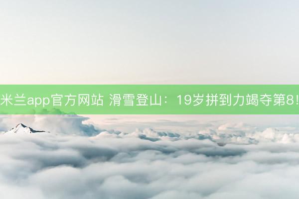 米兰app官方网站 滑雪登山：19岁拼到力竭夺第8！