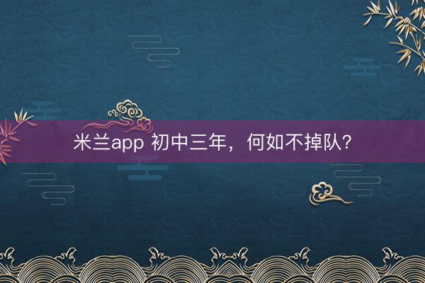 米兰app 初中三年，何如不掉队？