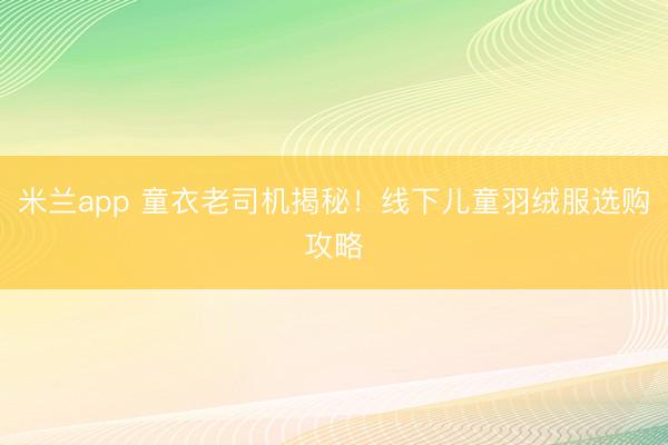 米兰app 童衣老司机揭秘!线下儿童羽绒服选购攻略