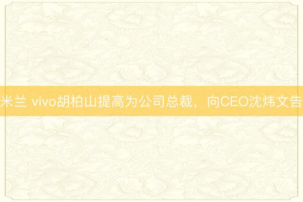 米兰 vivo胡柏山提高为公司总裁,向CEO沈炜文告