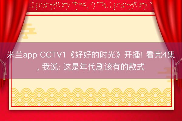 米兰app CCTV1《好好的时光》开播! 看完4集， 我说: 这是年代剧该有的款式