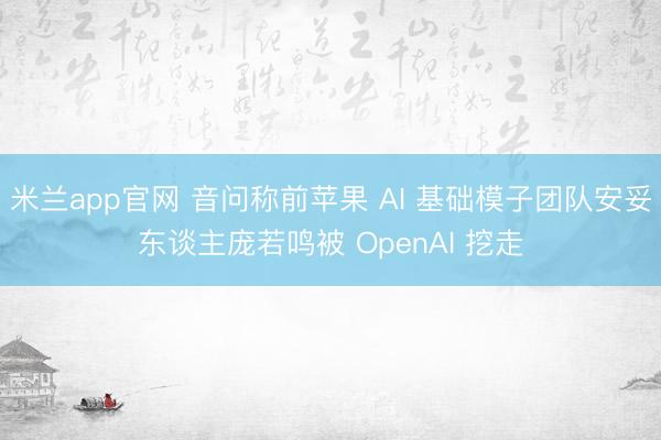 米兰app官网 音问称前苹果 AI 基础模子团队安妥东谈主庞若鸣被 OpenAI 挖走
