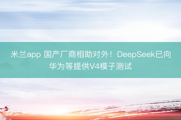 米兰app 国产厂商相助对外!DeepSeek已向华为等提供V4模子测试
