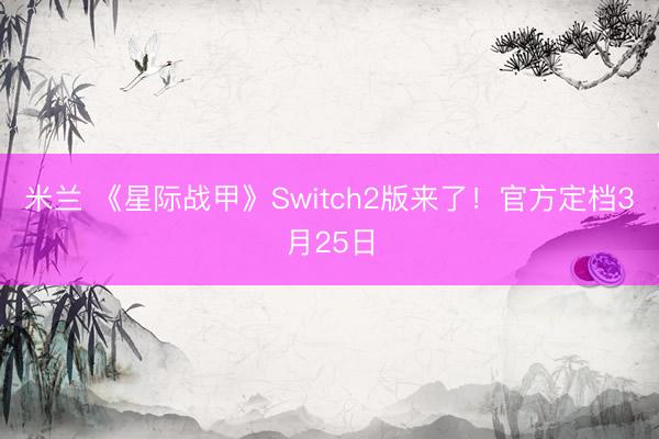 米兰 《星际战甲》Switch2版来了!官方定档3月25日