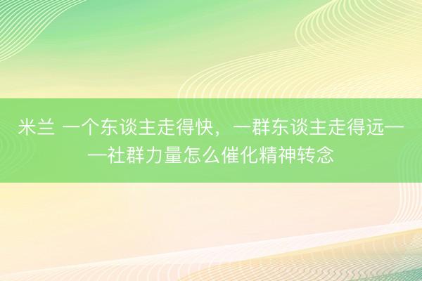 米兰 一个东谈主走得快，一群东谈主走得远——社群力量怎么催化精神转念