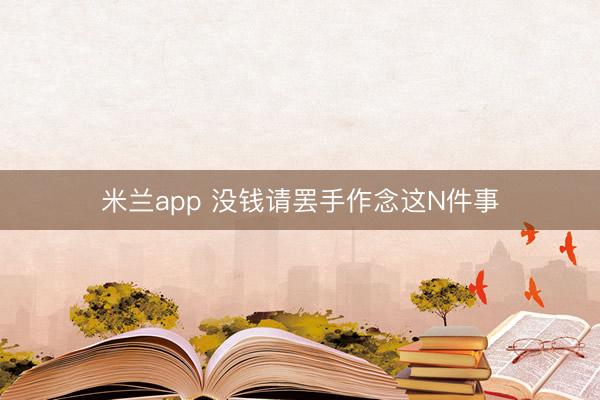 米兰app 没钱请罢手作念这N件事